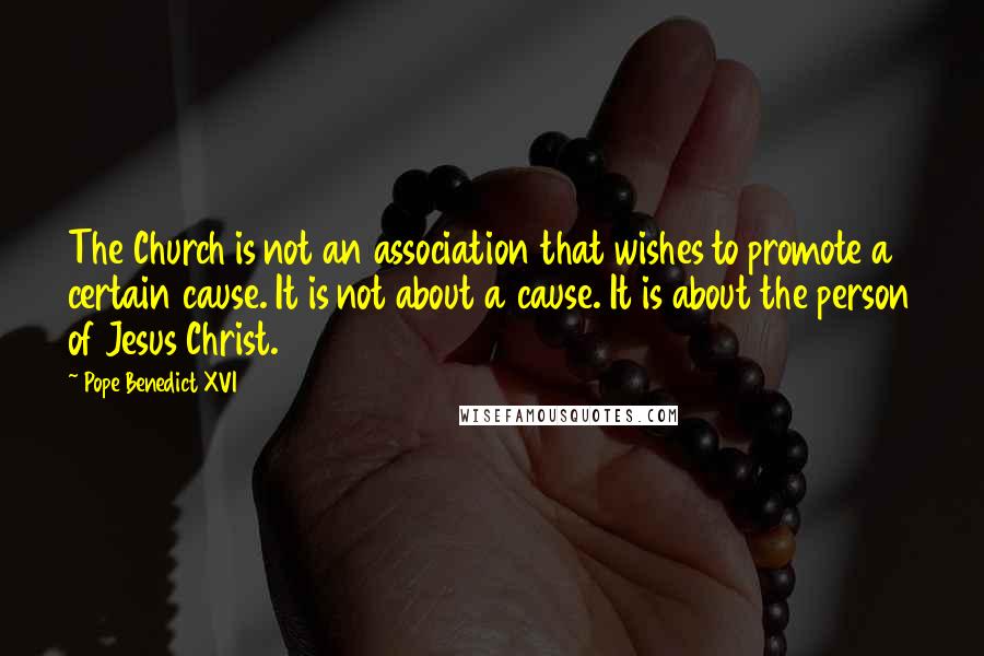Pope Benedict XVI Quotes: The Church is not an association that wishes to promote a certain cause. It is not about a cause. It is about the person of Jesus Christ.