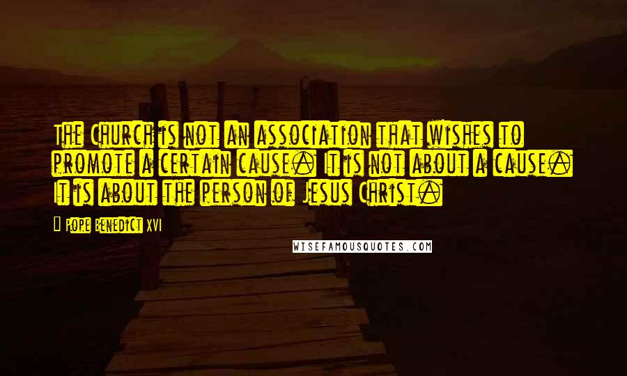 Pope Benedict XVI Quotes: The Church is not an association that wishes to promote a certain cause. It is not about a cause. It is about the person of Jesus Christ.