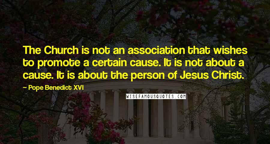 Pope Benedict XVI Quotes: The Church is not an association that wishes to promote a certain cause. It is not about a cause. It is about the person of Jesus Christ.