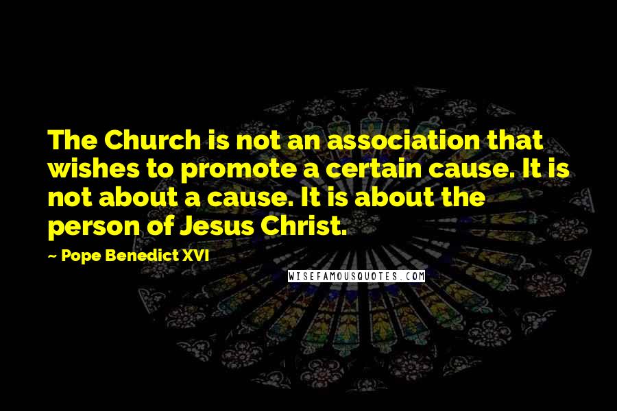 Pope Benedict XVI Quotes: The Church is not an association that wishes to promote a certain cause. It is not about a cause. It is about the person of Jesus Christ.
