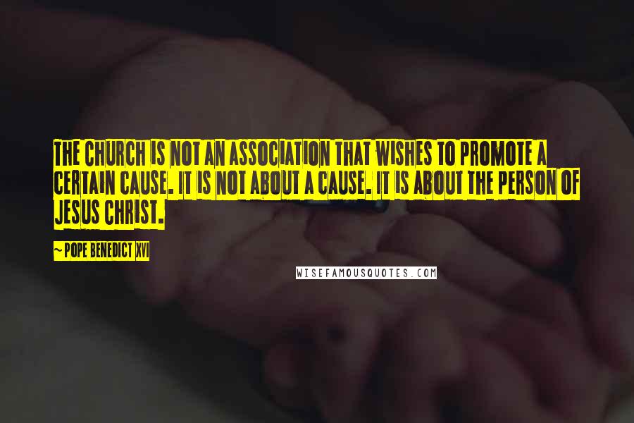 Pope Benedict XVI Quotes: The Church is not an association that wishes to promote a certain cause. It is not about a cause. It is about the person of Jesus Christ.
