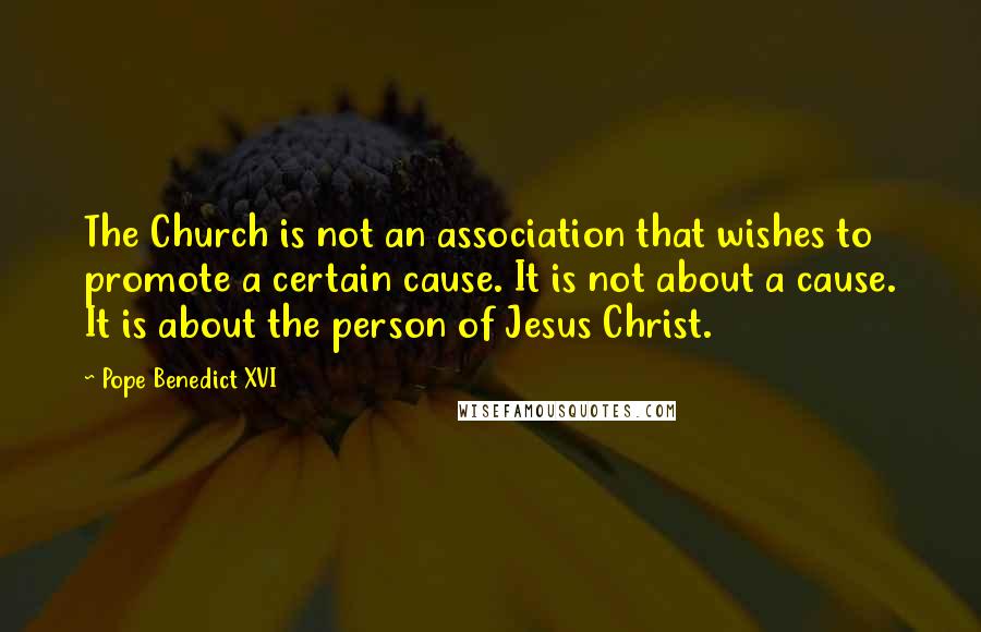 Pope Benedict XVI Quotes: The Church is not an association that wishes to promote a certain cause. It is not about a cause. It is about the person of Jesus Christ.
