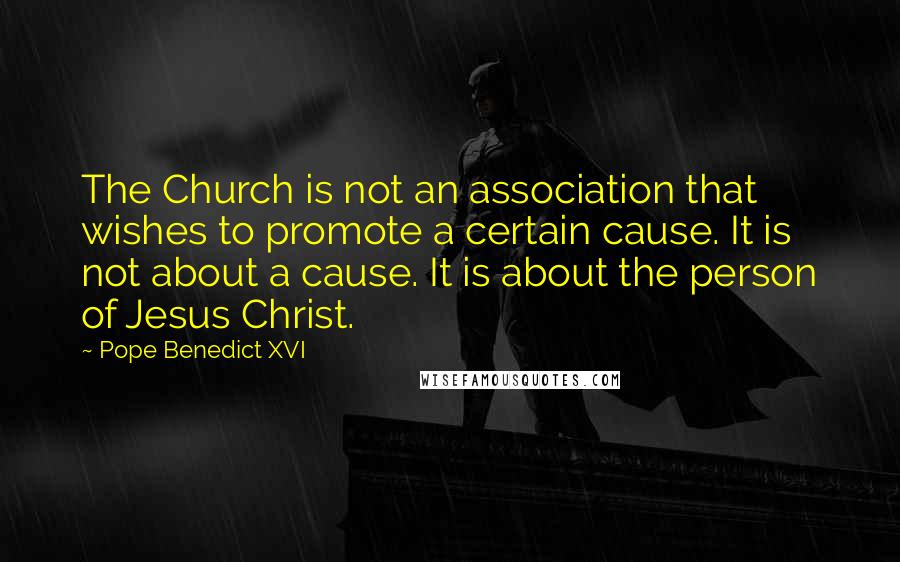 Pope Benedict XVI Quotes: The Church is not an association that wishes to promote a certain cause. It is not about a cause. It is about the person of Jesus Christ.