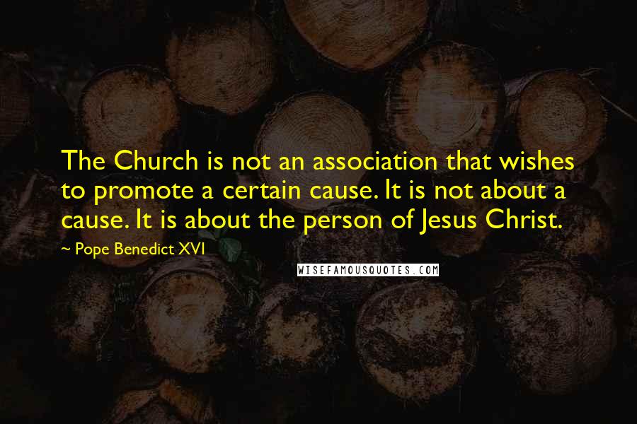 Pope Benedict XVI Quotes: The Church is not an association that wishes to promote a certain cause. It is not about a cause. It is about the person of Jesus Christ.