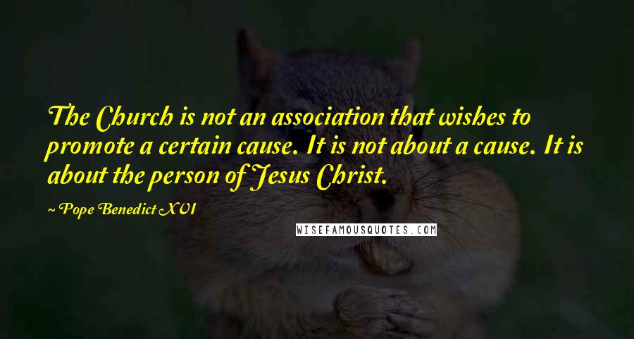 Pope Benedict XVI Quotes: The Church is not an association that wishes to promote a certain cause. It is not about a cause. It is about the person of Jesus Christ.