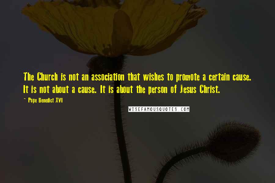 Pope Benedict XVI Quotes: The Church is not an association that wishes to promote a certain cause. It is not about a cause. It is about the person of Jesus Christ.
