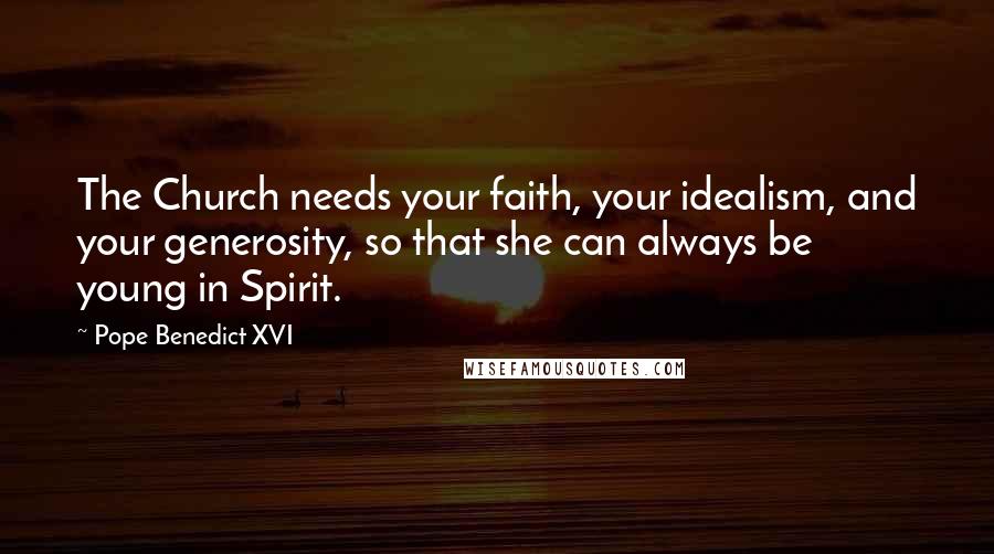 Pope Benedict XVI Quotes: The Church needs your faith, your idealism, and your generosity, so that she can always be young in Spirit.