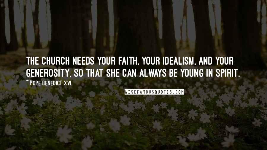 Pope Benedict XVI Quotes: The Church needs your faith, your idealism, and your generosity, so that she can always be young in Spirit.