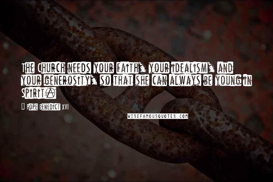 Pope Benedict XVI Quotes: The Church needs your faith, your idealism, and your generosity, so that she can always be young in Spirit.