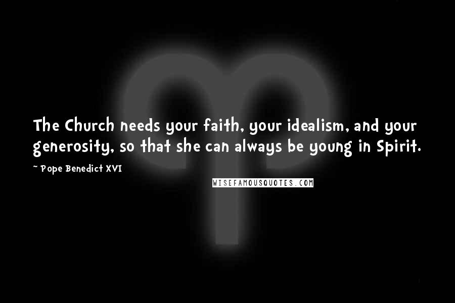 Pope Benedict XVI Quotes: The Church needs your faith, your idealism, and your generosity, so that she can always be young in Spirit.