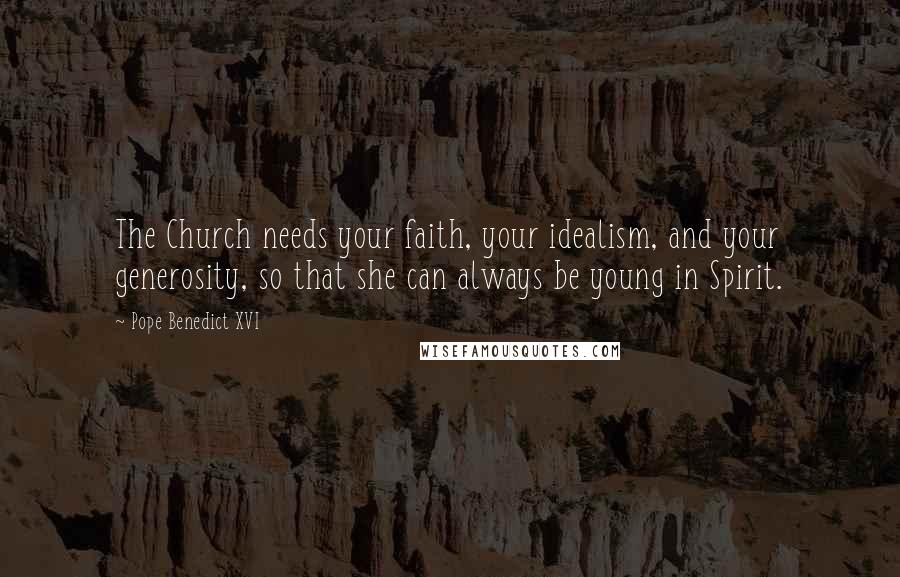 Pope Benedict XVI Quotes: The Church needs your faith, your idealism, and your generosity, so that she can always be young in Spirit.