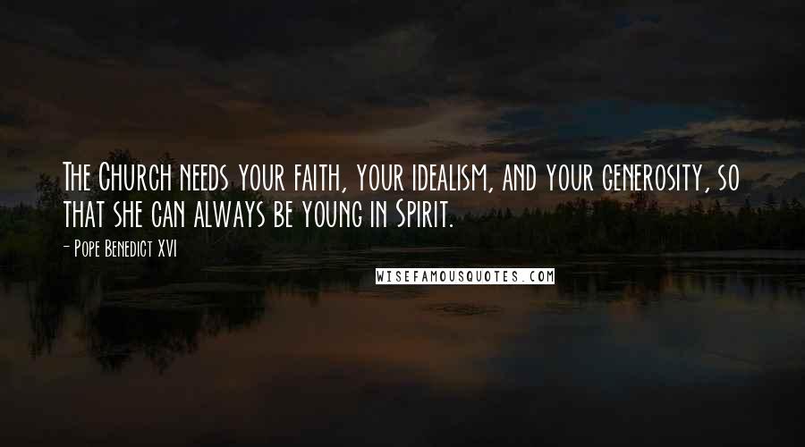 Pope Benedict XVI Quotes: The Church needs your faith, your idealism, and your generosity, so that she can always be young in Spirit.