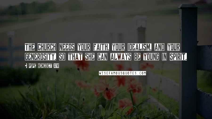 Pope Benedict XVI Quotes: The Church needs your faith, your idealism, and your generosity, so that she can always be young in Spirit.