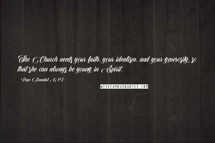 Pope Benedict XVI Quotes: The Church needs your faith, your idealism, and your generosity, so that she can always be young in Spirit.