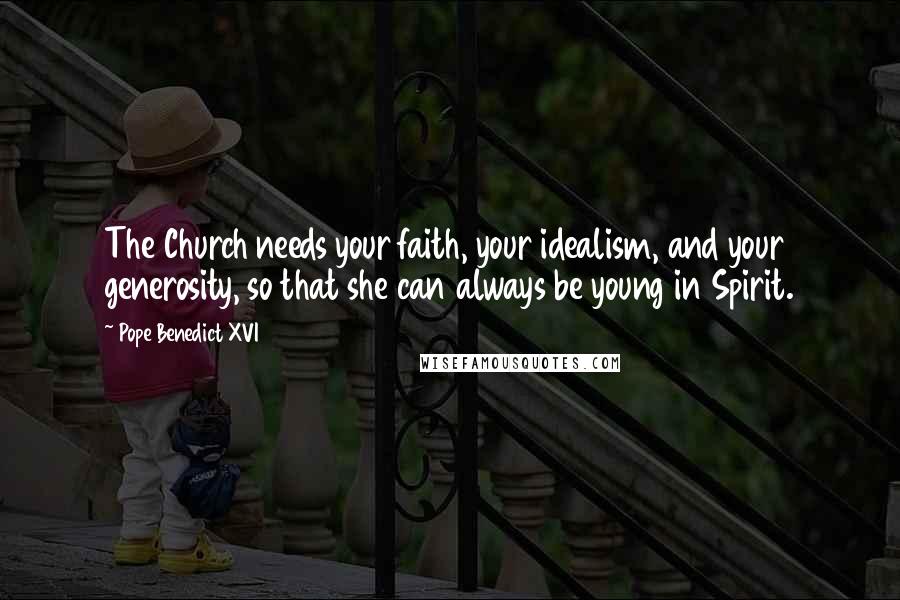 Pope Benedict XVI Quotes: The Church needs your faith, your idealism, and your generosity, so that she can always be young in Spirit.