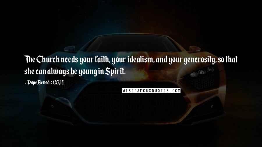 Pope Benedict XVI Quotes: The Church needs your faith, your idealism, and your generosity, so that she can always be young in Spirit.