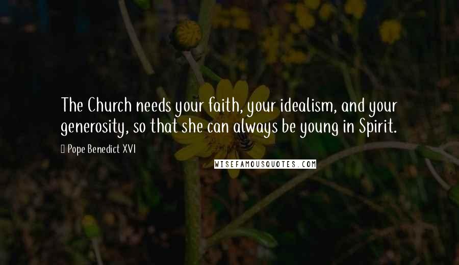 Pope Benedict XVI Quotes: The Church needs your faith, your idealism, and your generosity, so that she can always be young in Spirit.