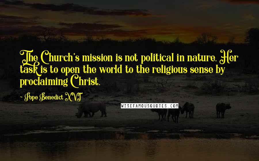 Pope Benedict XVI Quotes: The Church's mission is not political in nature. Her task is to open the world to the religious sense by proclaiming Christ.