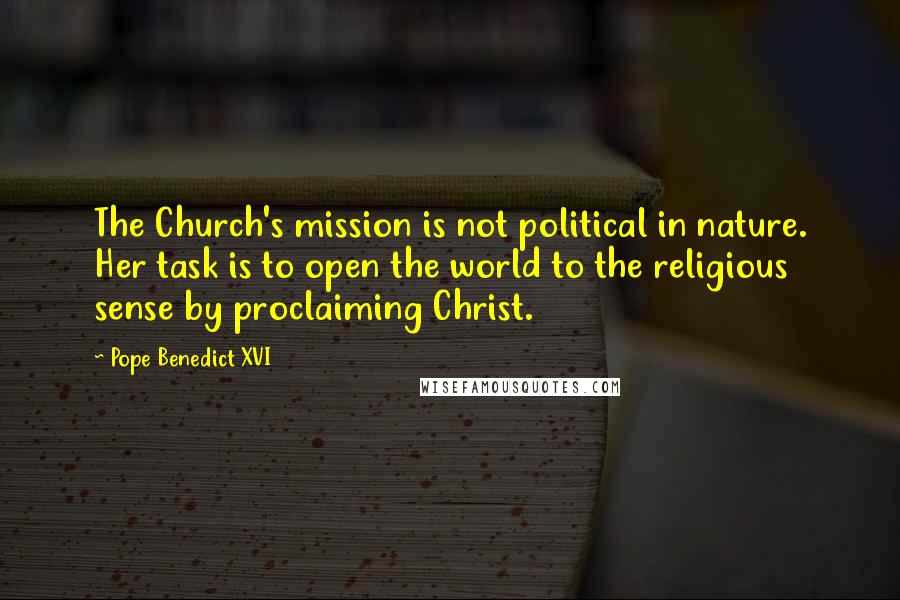 Pope Benedict XVI Quotes: The Church's mission is not political in nature. Her task is to open the world to the religious sense by proclaiming Christ.