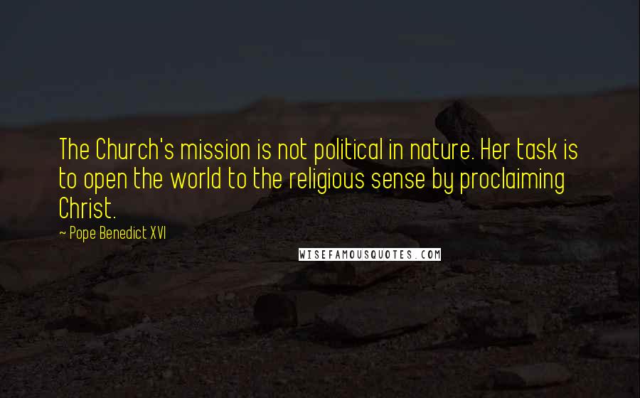 Pope Benedict XVI Quotes: The Church's mission is not political in nature. Her task is to open the world to the religious sense by proclaiming Christ.