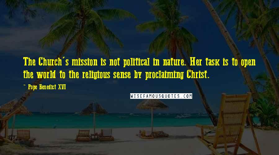 Pope Benedict XVI Quotes: The Church's mission is not political in nature. Her task is to open the world to the religious sense by proclaiming Christ.