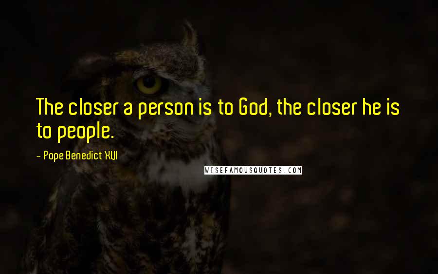 Pope Benedict XVI Quotes: The closer a person is to God, the closer he is to people.