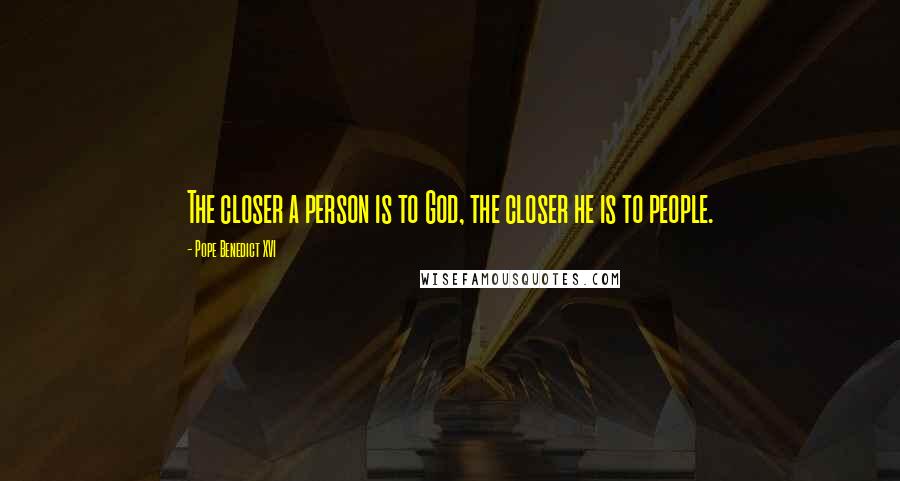 Pope Benedict XVI Quotes: The closer a person is to God, the closer he is to people.