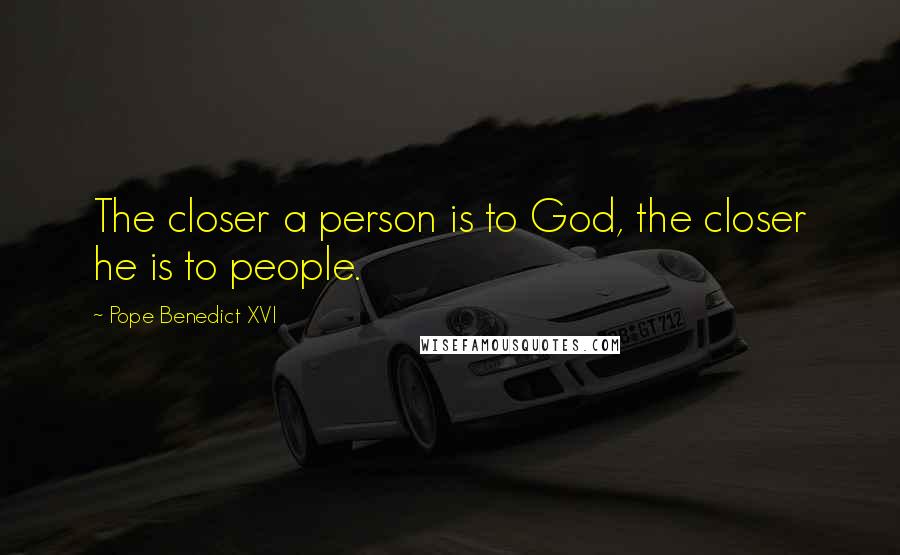 Pope Benedict XVI Quotes: The closer a person is to God, the closer he is to people.
