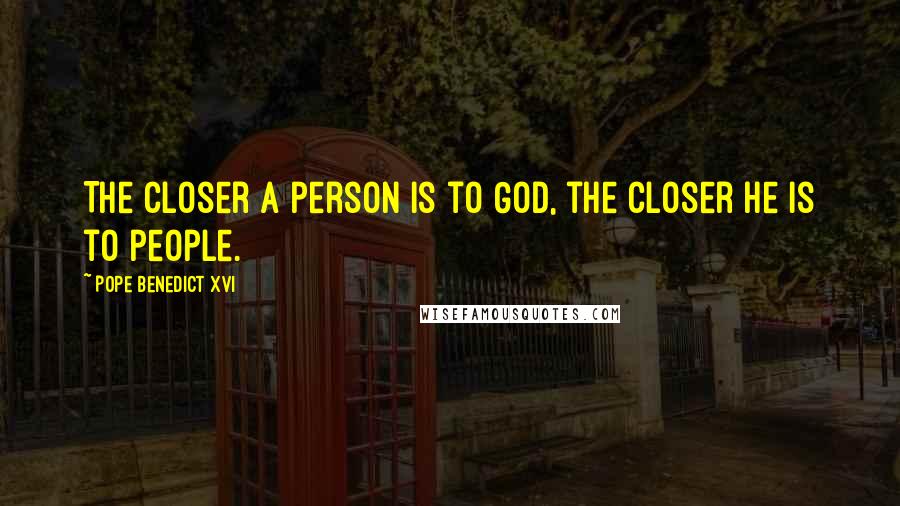 Pope Benedict XVI Quotes: The closer a person is to God, the closer he is to people.