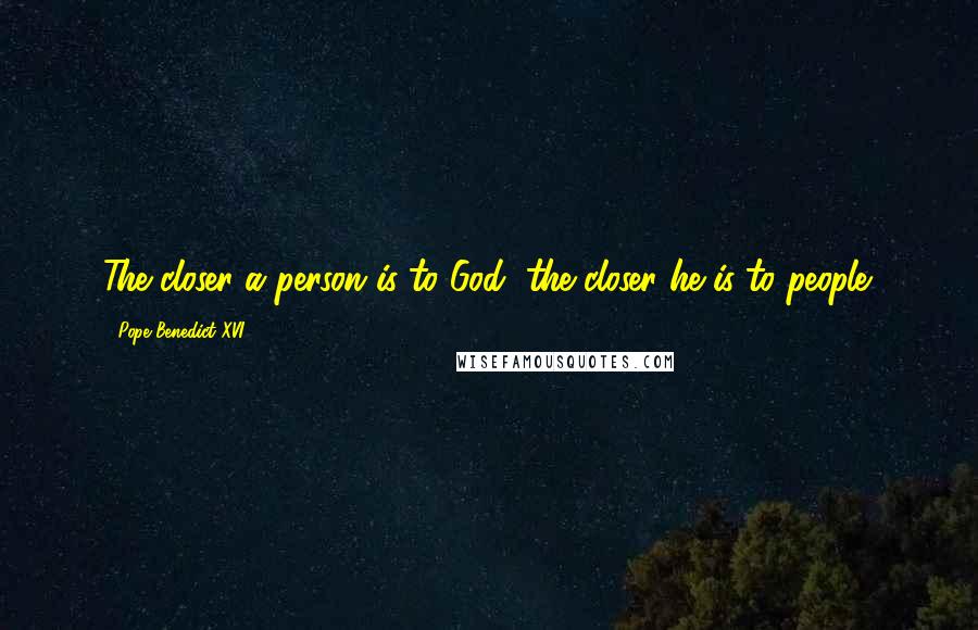 Pope Benedict XVI Quotes: The closer a person is to God, the closer he is to people.