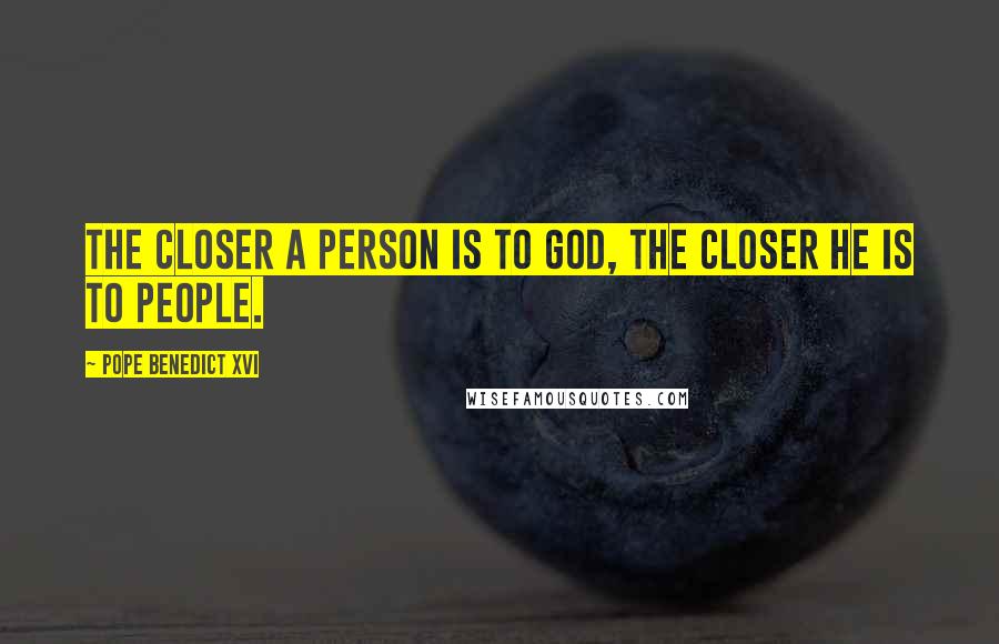 Pope Benedict XVI Quotes: The closer a person is to God, the closer he is to people.