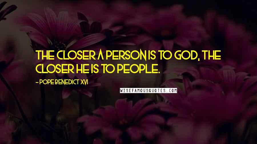 Pope Benedict XVI Quotes: The closer a person is to God, the closer he is to people.