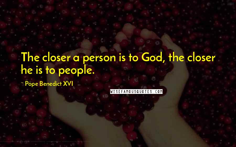 Pope Benedict XVI Quotes: The closer a person is to God, the closer he is to people.