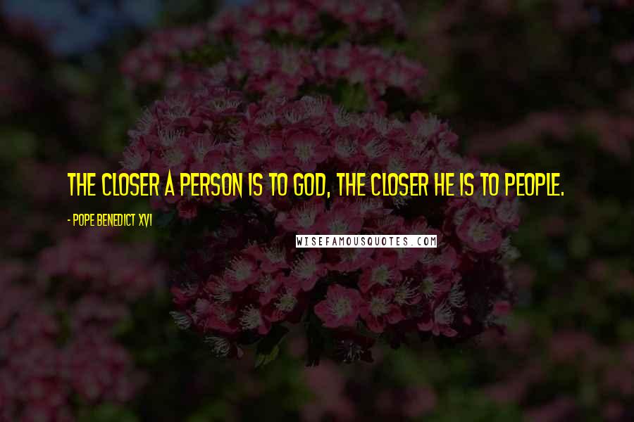 Pope Benedict XVI Quotes: The closer a person is to God, the closer he is to people.