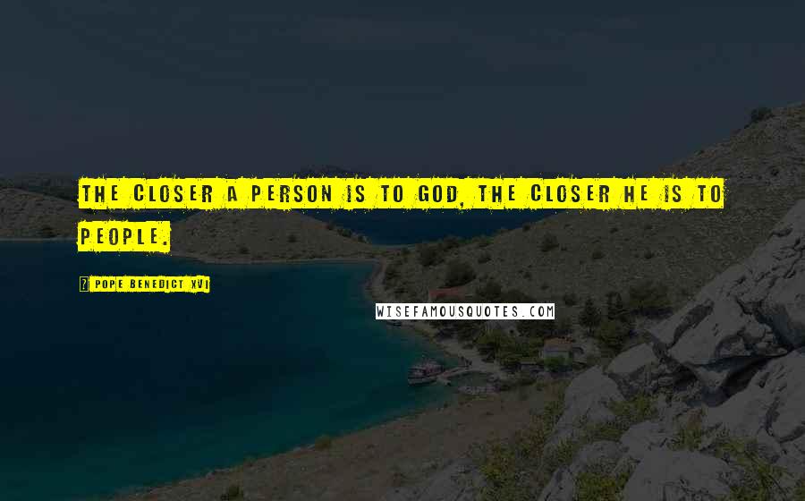 Pope Benedict XVI Quotes: The closer a person is to God, the closer he is to people.