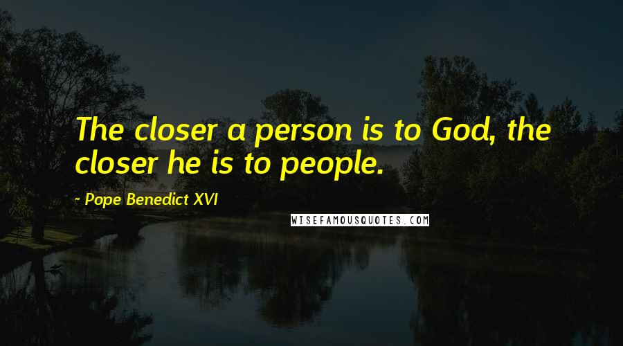 Pope Benedict XVI Quotes: The closer a person is to God, the closer he is to people.