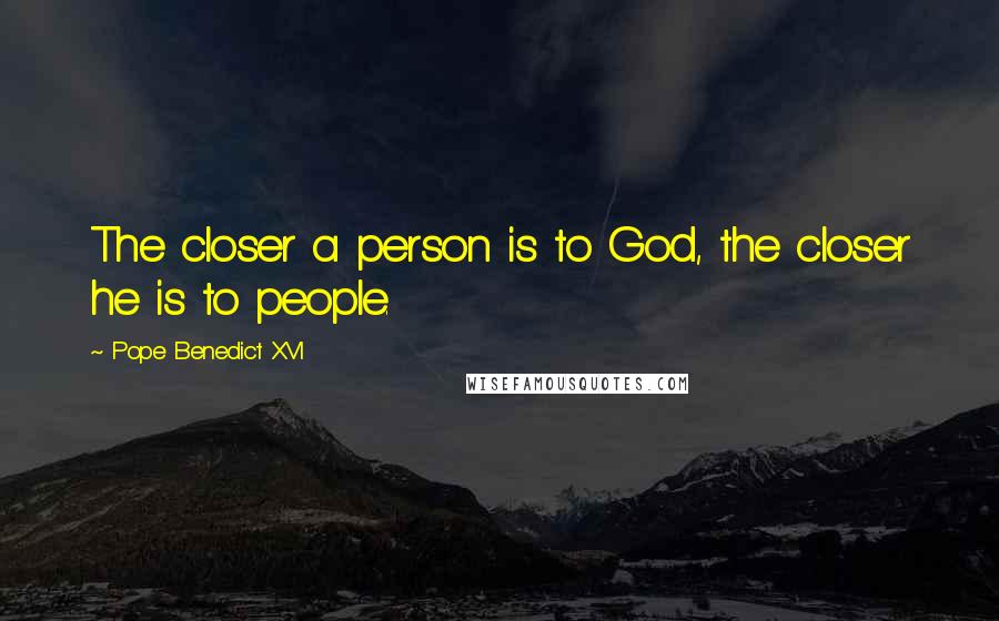 Pope Benedict XVI Quotes: The closer a person is to God, the closer he is to people.