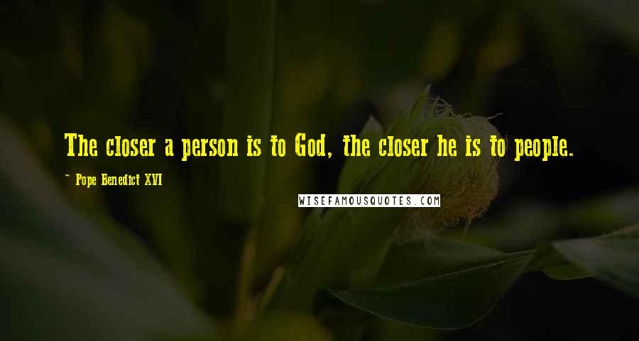 Pope Benedict XVI Quotes: The closer a person is to God, the closer he is to people.