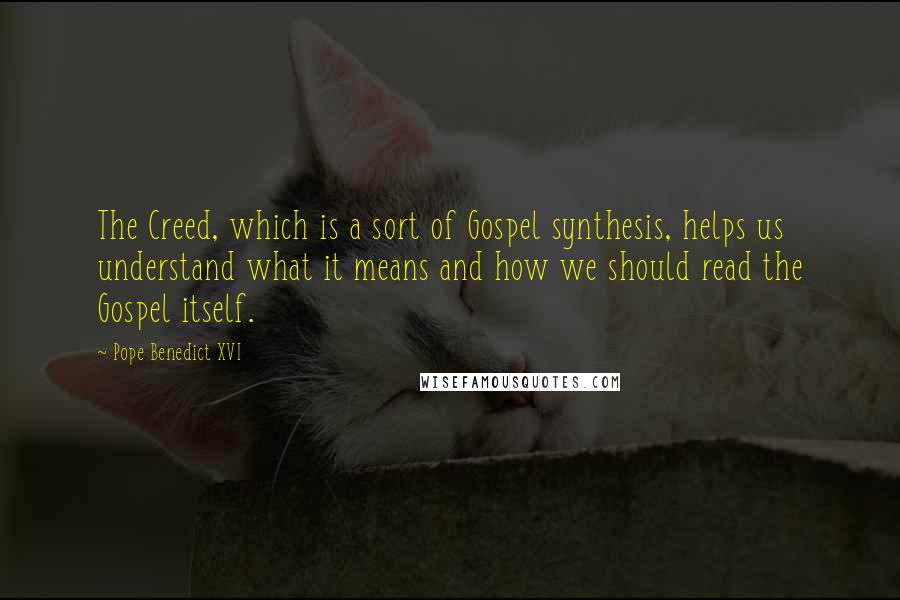 Pope Benedict XVI Quotes: The Creed, which is a sort of Gospel synthesis, helps us understand what it means and how we should read the Gospel itself.