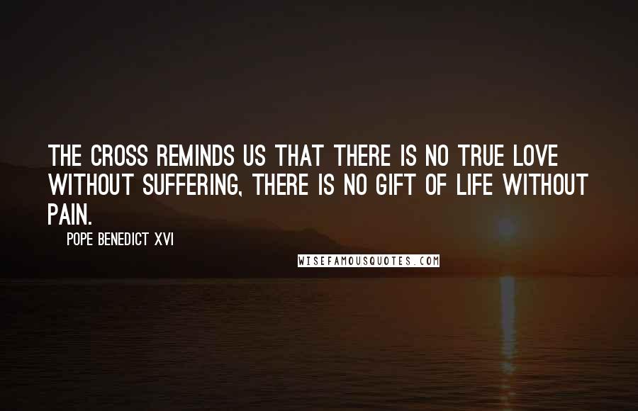 Pope Benedict XVI Quotes: The cross reminds us that there is no true love without suffering, there is no gift of life without pain.