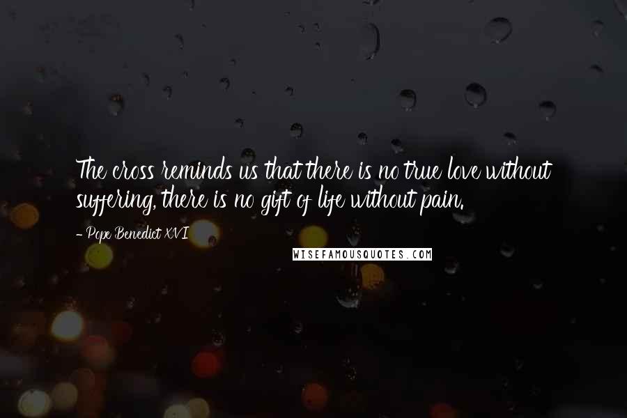 Pope Benedict XVI Quotes: The cross reminds us that there is no true love without suffering, there is no gift of life without pain.