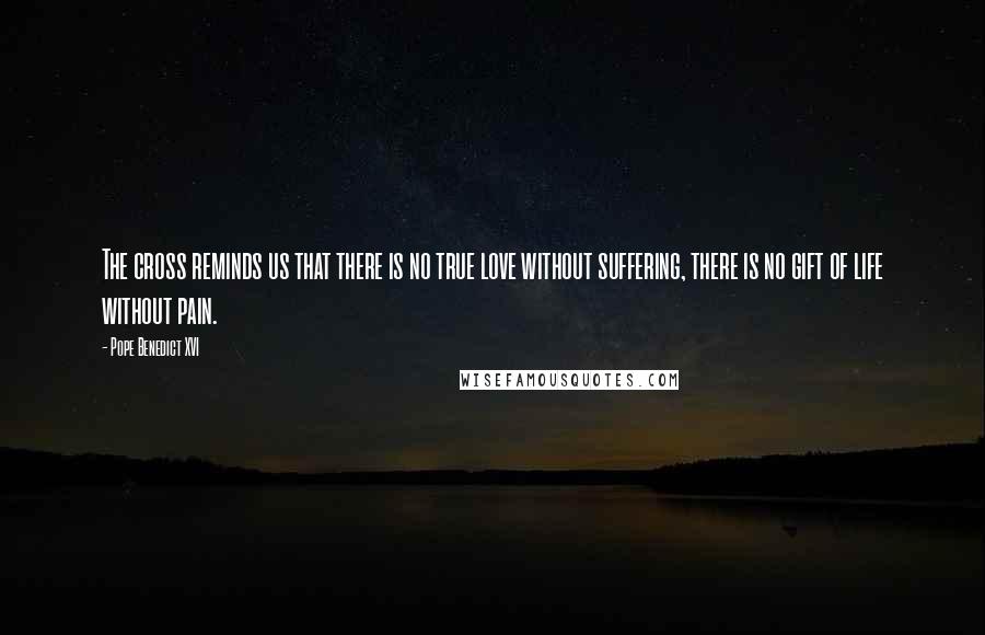 Pope Benedict XVI Quotes: The cross reminds us that there is no true love without suffering, there is no gift of life without pain.