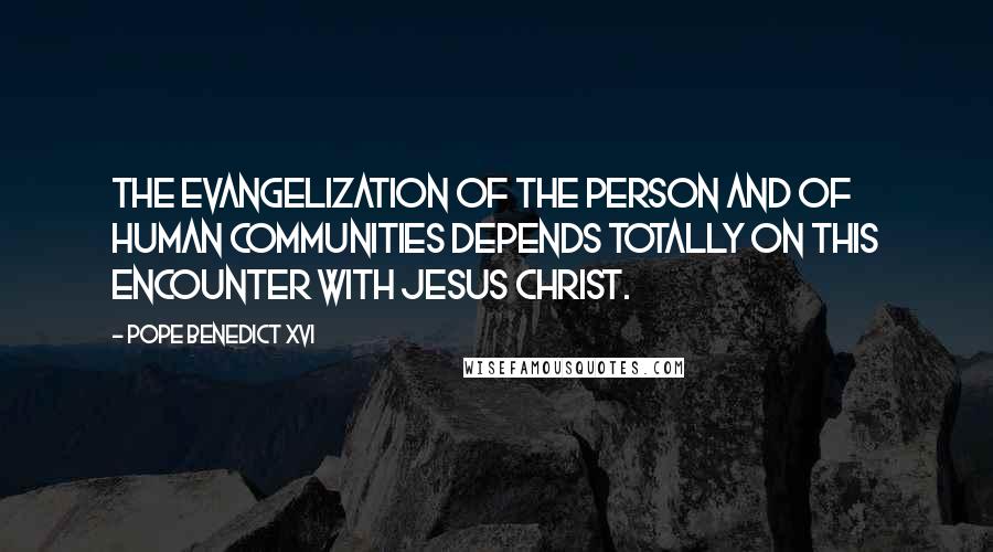 Pope Benedict XVI Quotes: The evangelization of the person and of human communities depends totally on this encounter with Jesus Christ.