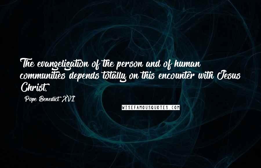 Pope Benedict XVI Quotes: The evangelization of the person and of human communities depends totally on this encounter with Jesus Christ.