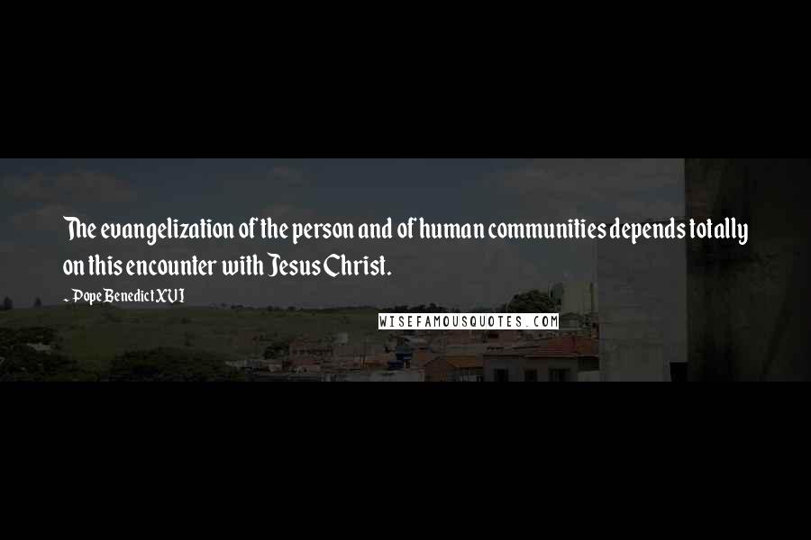 Pope Benedict XVI Quotes: The evangelization of the person and of human communities depends totally on this encounter with Jesus Christ.