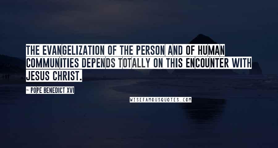 Pope Benedict XVI Quotes: The evangelization of the person and of human communities depends totally on this encounter with Jesus Christ.