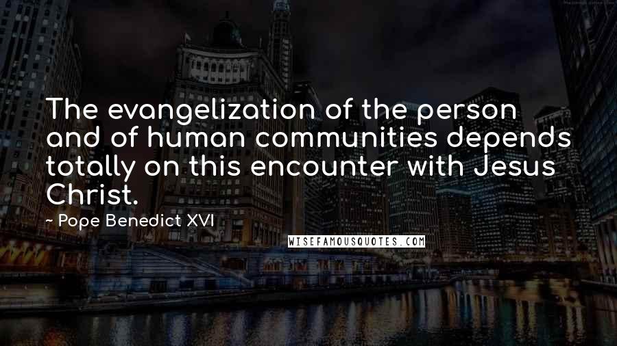 Pope Benedict XVI Quotes: The evangelization of the person and of human communities depends totally on this encounter with Jesus Christ.