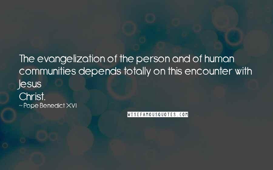 Pope Benedict XVI Quotes: The evangelization of the person and of human communities depends totally on this encounter with Jesus Christ.