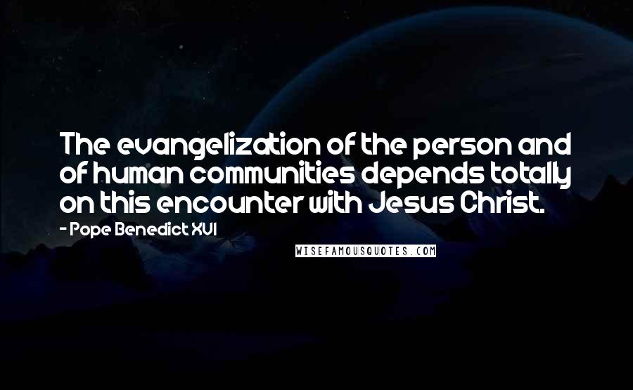 Pope Benedict XVI Quotes: The evangelization of the person and of human communities depends totally on this encounter with Jesus Christ.