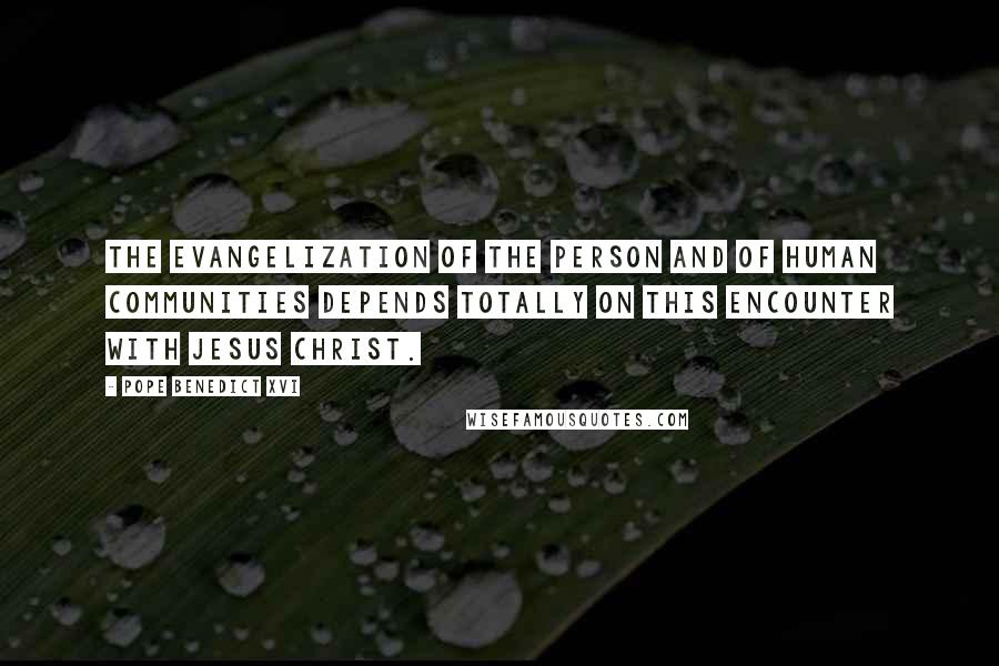 Pope Benedict XVI Quotes: The evangelization of the person and of human communities depends totally on this encounter with Jesus Christ.